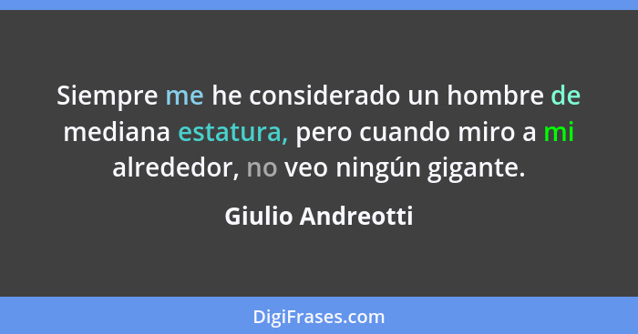 Siempre me he considerado un hombre de mediana estatura, pero cuando miro a mi alrededor, no veo ningún gigante.... - Giulio Andreotti