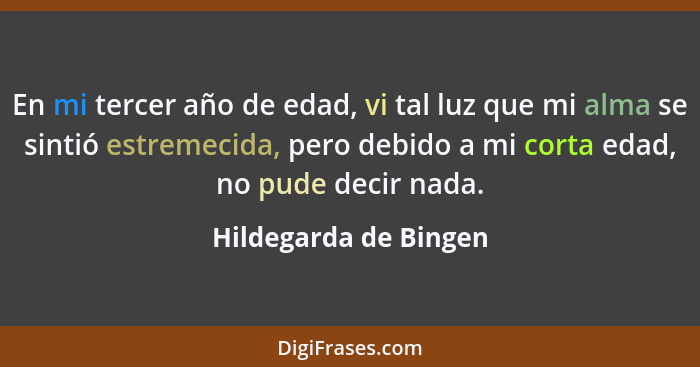 En mi tercer año de edad, vi tal luz que mi alma se sintió estremecida, pero debido a mi corta edad, no pude decir nada.... - Hildegarda de Bingen