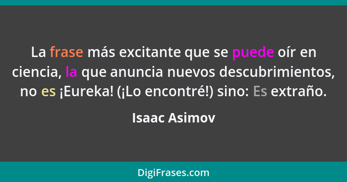 La frase más excitante que se puede oír en ciencia, la que anuncia nuevos descubrimientos, no es ¡Eureka! (¡Lo encontré!) sino: Es extr... - Isaac Asimov