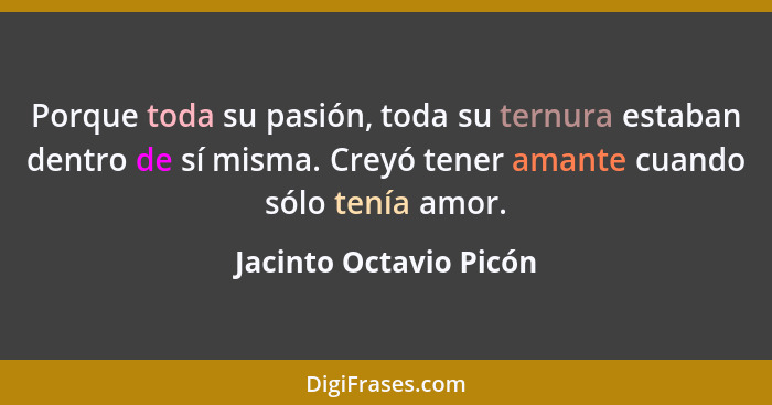 Porque toda su pasión, toda su ternura estaban dentro de sí misma. Creyó tener amante cuando sólo tenía amor.... - Jacinto Octavio Picón
