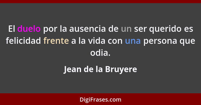 El duelo por la ausencia de un ser querido es felicidad frente a la vida con una persona que odia.... - Jean de la Bruyere