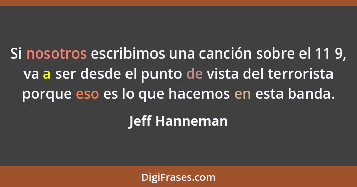 Si nosotros escribimos una canción sobre el 11 9, va a ser desde el punto de vista del terrorista porque eso es lo que hacemos en esta... - Jeff Hanneman