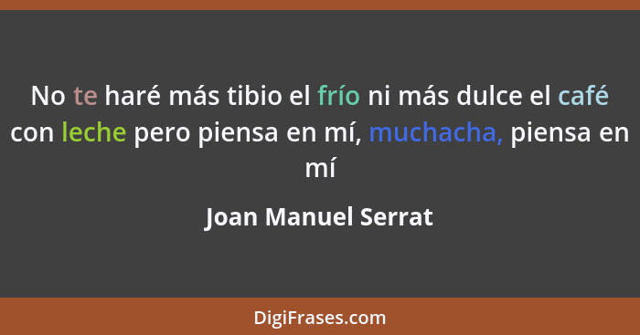 No te haré más tibio el frío ni más dulce el café con leche pero piensa en mí, muchacha, piensa en mí... - Joan Manuel Serrat