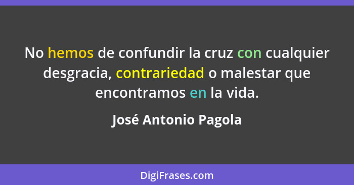 No hemos de confundir la cruz con cualquier desgracia, contrariedad o malestar que encontramos en la vida.... - José Antonio Pagola