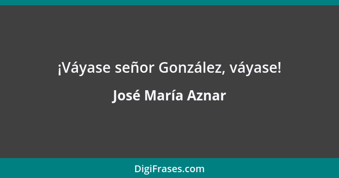 ¡Váyase señor González, váyase!... - José María Aznar