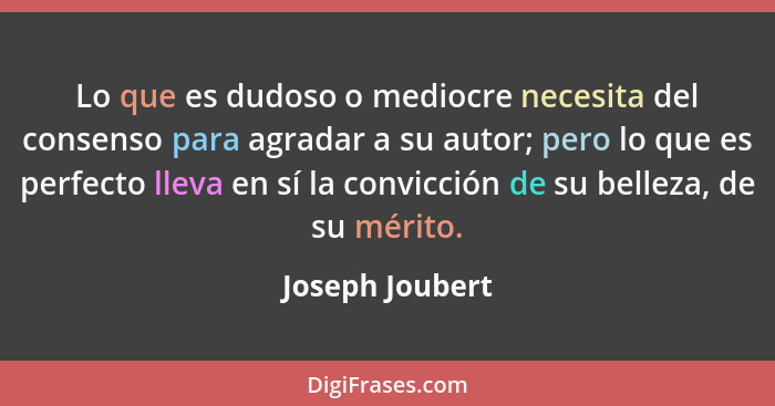 Lo que es dudoso o mediocre necesita del consenso para agradar a su autor; pero lo que es perfecto lleva en sí la convicción de su be... - Joseph Joubert