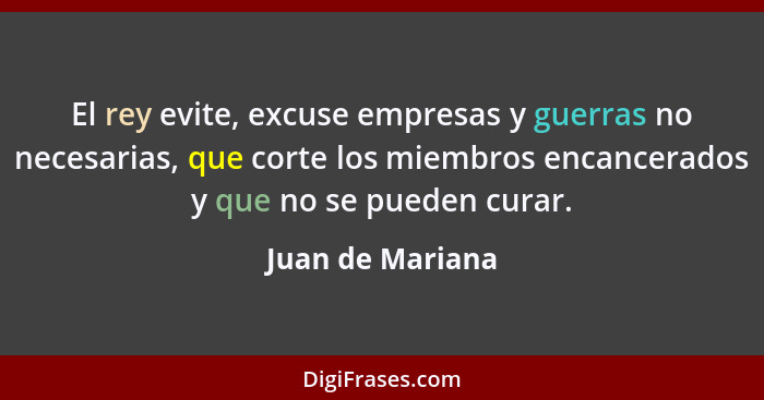 El rey evite, excuse empresas y guerras no necesarias, que corte los miembros encancerados y que no se pueden curar.... - Juan de Mariana