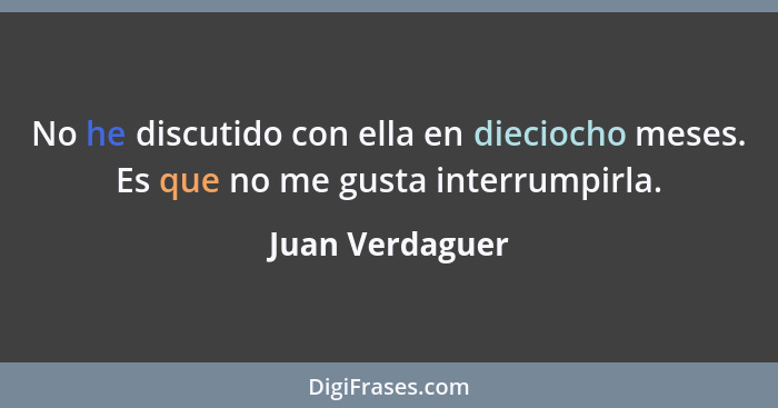 No he discutido con ella en dieciocho meses. Es que no me gusta interrumpirla.... - Juan Verdaguer