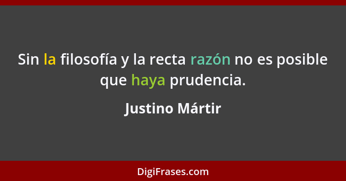 Sin la filosofía y la recta razón no es posible que haya prudencia.... - Justino Mártir