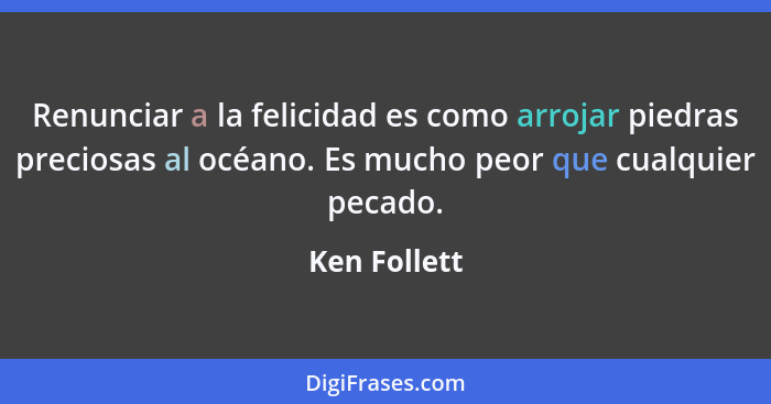 Renunciar a la felicidad es como arrojar piedras preciosas al océano. Es mucho peor que cualquier pecado.... - Ken Follett