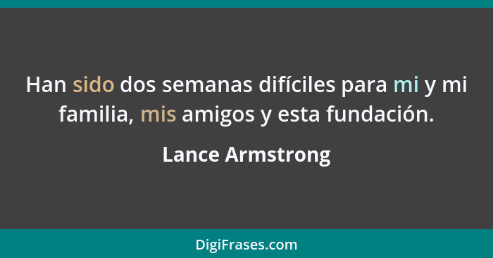 Han sido dos semanas difíciles para mi y mi familia, mis amigos y esta fundación.... - Lance Armstrong