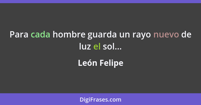 Para cada hombre guarda un rayo nuevo de luz el sol...... - León Felipe