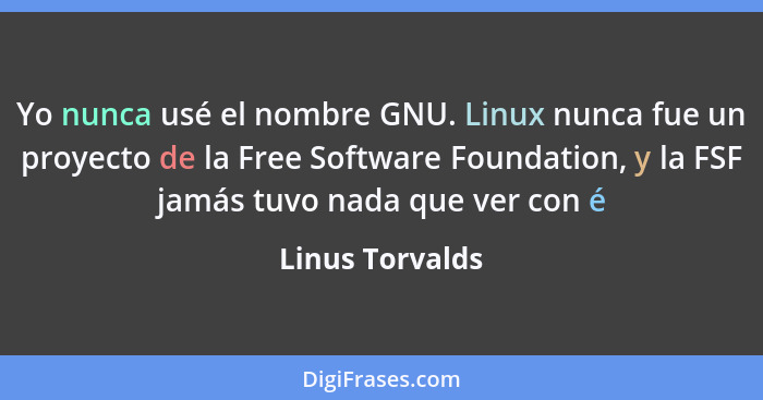 Yo nunca usé el nombre GNU. Linux nunca fue un proyecto de la Free Software Foundation, y la FSF jamás tuvo nada que ver con é... - Linus Torvalds