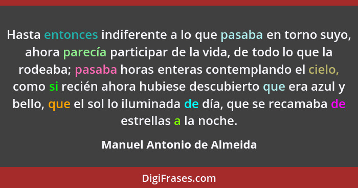 Hasta entonces indiferente a lo que pasaba en torno suyo, ahora parecía participar de la vida, de todo lo que la rodeaba;... - Manuel Antonio de Almeida