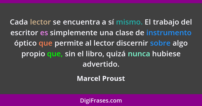 Cada lector se encuentra a sí mismo. El trabajo del escritor es simplemente una clase de instrumento óptico que permite al lector disc... - Marcel Proust