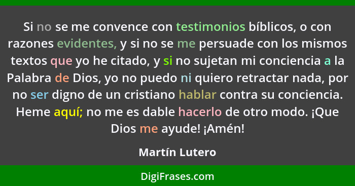 Si no se me convence con testimonios bíblicos, o con razones evidentes, y si no se me persuade con los mismos textos que yo he citado,... - Martín Lutero