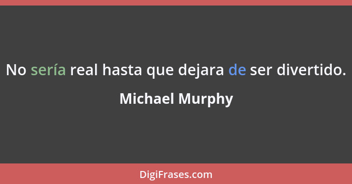 No sería real hasta que dejara de ser divertido.... - Michael Murphy