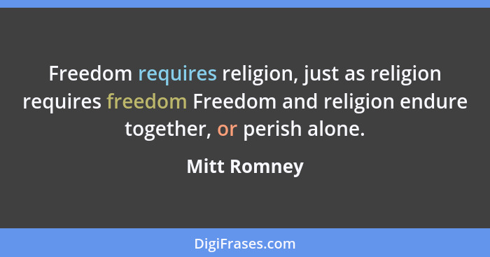 Freedom requires religion, just as religion requires freedom Freedom and religion endure together, or perish alone.... - Mitt Romney