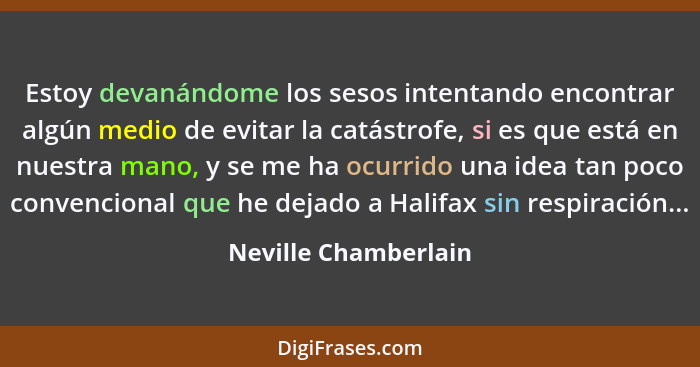 Estoy devanándome los sesos intentando encontrar algún medio de evitar la catástrofe, si es que está en nuestra mano, y se me ha... - Neville Chamberlain