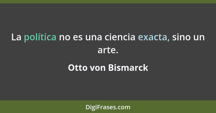 La política no es una ciencia exacta, sino un arte.... - Otto von Bismarck