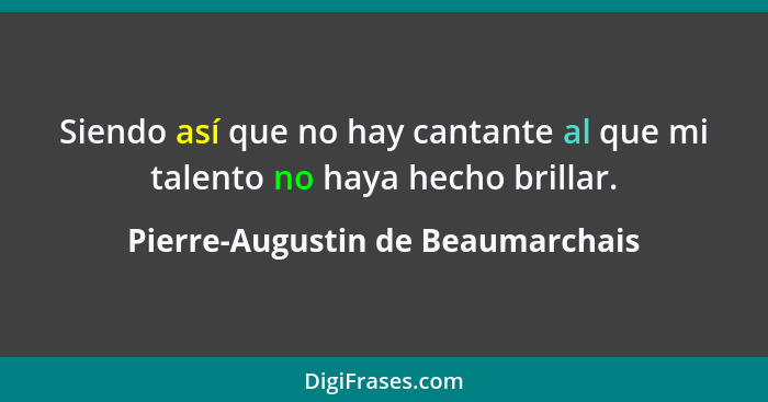 Siendo así que no hay cantante al que mi talento no haya hecho brillar.... - Pierre-Augustin de Beaumarchais