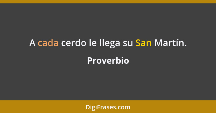 A cada cerdo le llega su San Martín.... - Proverbio