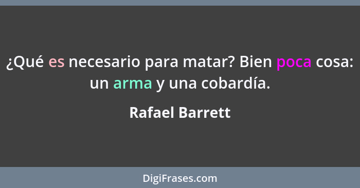 ¿Qué es necesario para matar? Bien poca cosa: un arma y una cobardía.... - Rafael Barrett