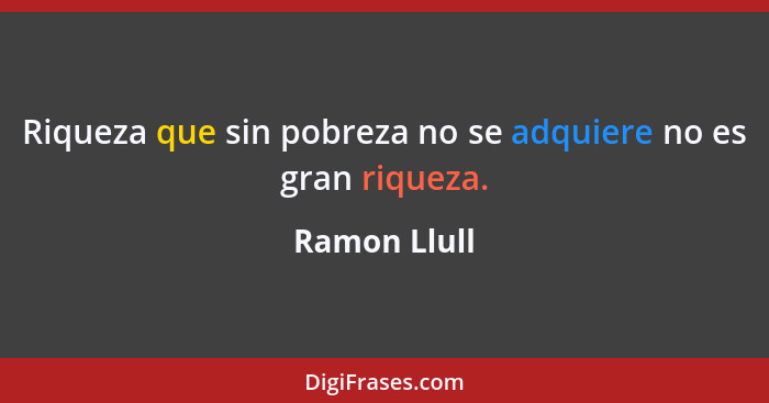 Riqueza que sin pobreza no se adquiere no es gran riqueza.... - Ramon Llull