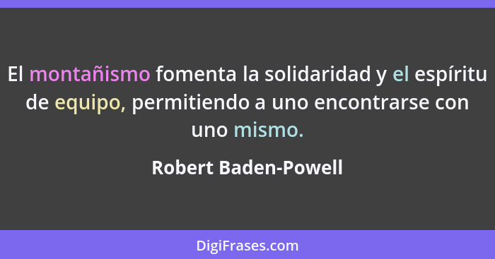 El montañismo fomenta la solidaridad y el espíritu de equipo, permitiendo a uno encontrarse con uno mismo.... - Robert Baden-Powell