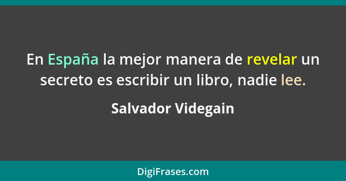 En España la mejor manera de revelar un secreto es escribir un libro, nadie lee.... - Salvador Videgain
