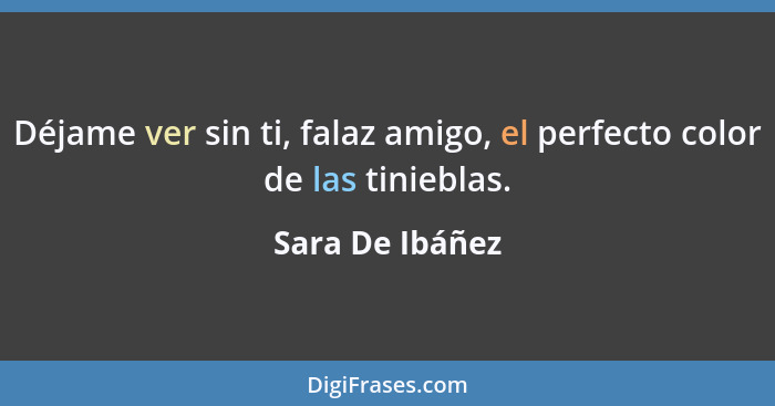 Déjame ver sin ti, falaz amigo, el perfecto color de las tinieblas.... - Sara De Ibáñez