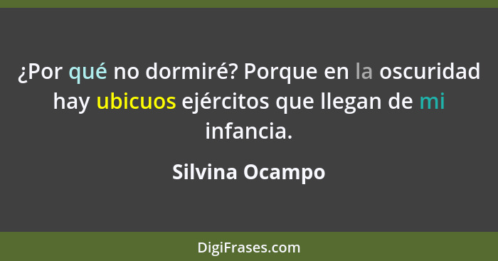 ¿Por qué no dormiré? Porque en la oscuridad hay ubicuos ejércitos que llegan de mi infancia.... - Silvina Ocampo