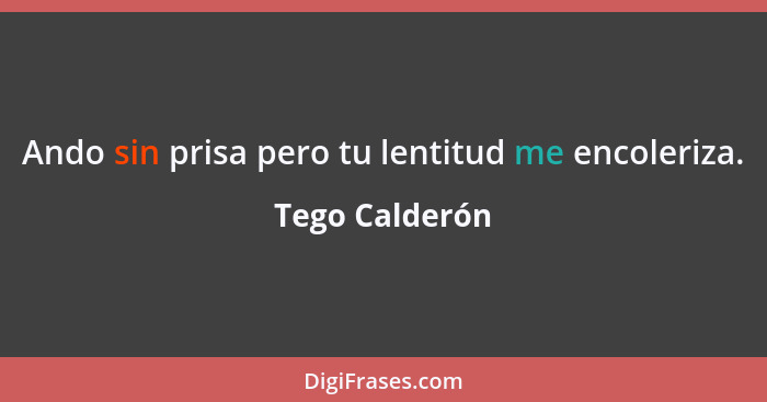 Ando sin prisa pero tu lentitud me encoleriza.... - Tego Calderón