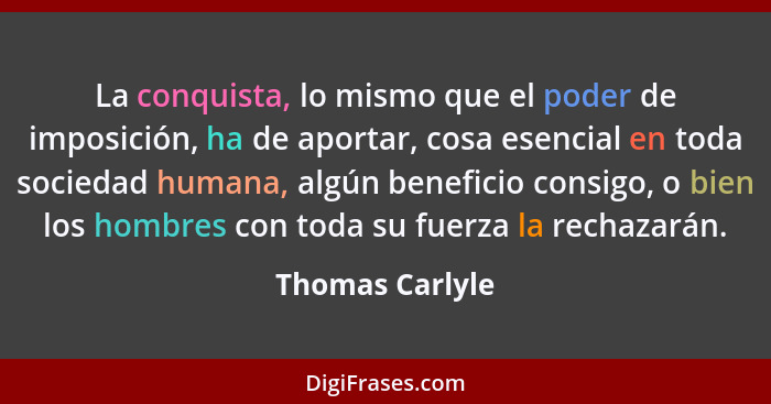 La conquista, lo mismo que el poder de imposición, ha de aportar, cosa esencial en toda sociedad humana, algún beneficio consigo, o b... - Thomas Carlyle
