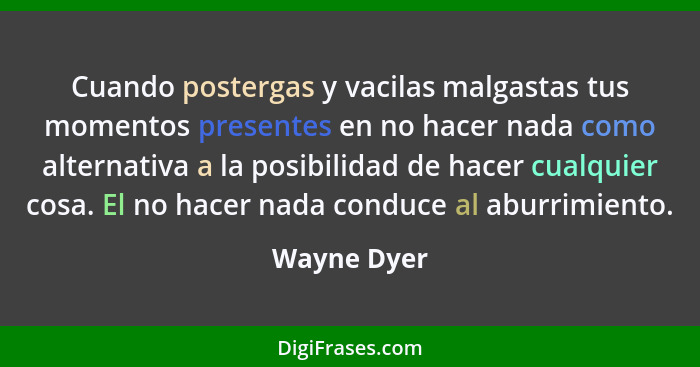 Cuando postergas y vacilas malgastas tus momentos presentes en no hacer nada como alternativa a la posibilidad de hacer cualquier cosa. E... - Wayne Dyer