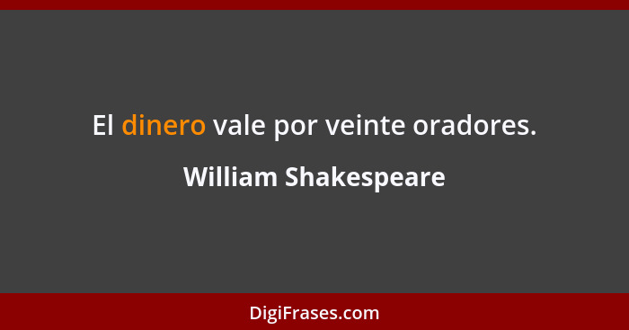 El dinero vale por veinte oradores.... - William Shakespeare