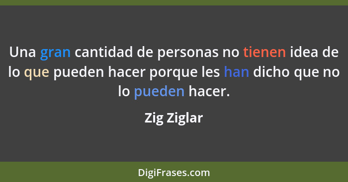 Una gran cantidad de personas no tienen idea de lo que pueden hacer porque les han dicho que no lo pueden hacer.... - Zig Ziglar