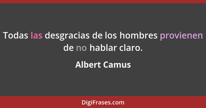 Todas las desgracias de los hombres provienen de no hablar claro.... - Albert Camus