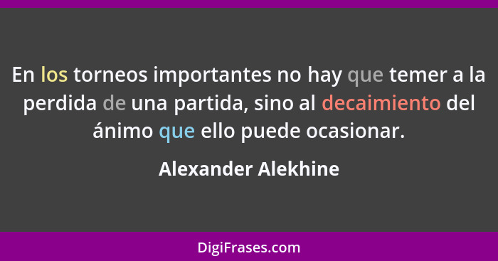 En los torneos importantes no hay que temer a la perdida de una partida, sino al decaimiento del ánimo que ello puede ocasionar.... - Alexander Alekhine