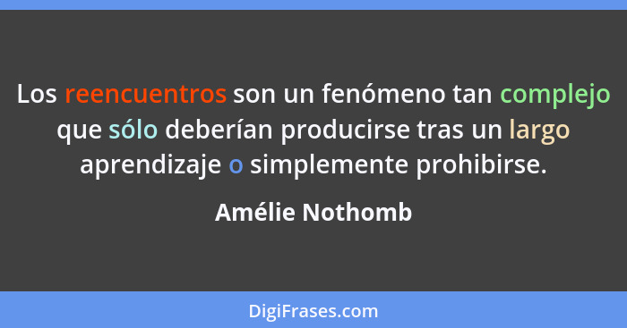 Los reencuentros son un fenómeno tan complejo que sólo deberían producirse tras un largo aprendizaje o simplemente prohibirse.... - Amélie Nothomb