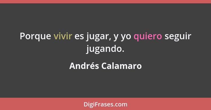 Porque vivir es jugar, y yo quiero seguir jugando.... - Andrés Calamaro