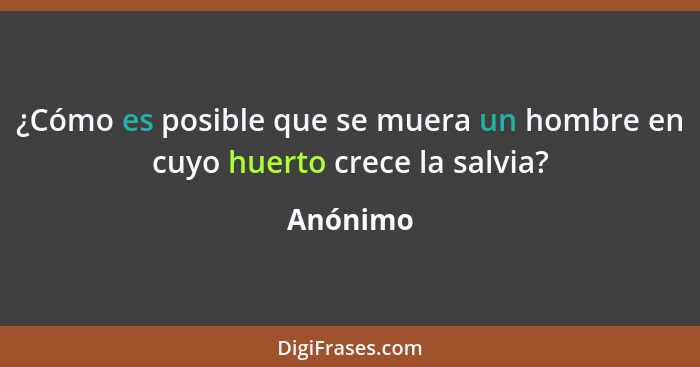 ¿Cómo es posible que se muera un hombre en cuyo huerto crece la salvia?... - Anónimo