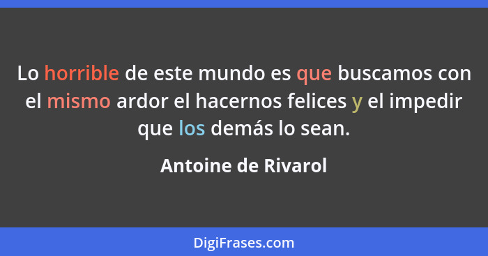 Lo horrible de este mundo es que buscamos con el mismo ardor el hacernos felices y el impedir que los demás lo sean.... - Antoine de Rivarol