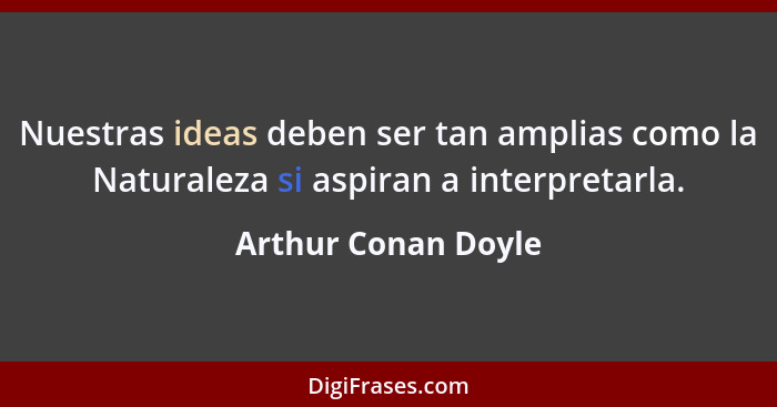 Nuestras ideas deben ser tan amplias como la Naturaleza si aspiran a interpretarla.... - Arthur Conan Doyle