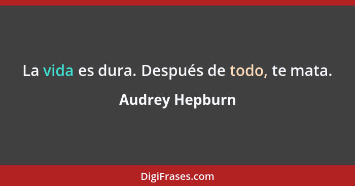 La vida es dura. Después de todo, te mata.... - Audrey Hepburn