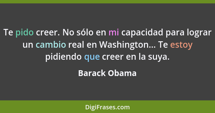 Te pido creer. No sólo en mi capacidad para lograr un cambio real en Washington... Te estoy pidiendo que creer en la suya.... - Barack Obama