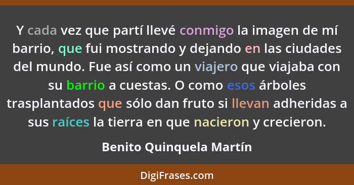 Y cada vez que partí llevé conmigo la imagen de mí barrio, que fui mostrando y dejando en las ciudades del mundo. Fue así co... - Benito Quinquela Martín