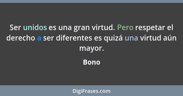 Ser unidos es una gran virtud. Pero respetar el derecho a ser diferentes es quizá una virtud aún mayor.... - Bono