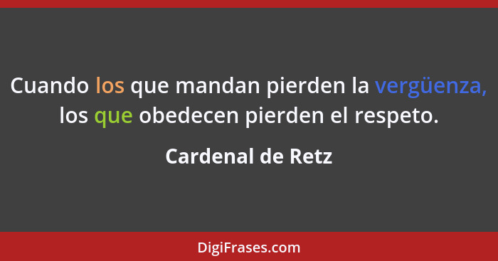 Cuando los que mandan pierden la vergüenza, los que obedecen pierden el respeto.... - Cardenal de Retz