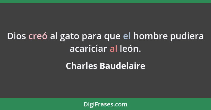 Dios creó al gato para que el hombre pudiera acariciar al león.... - Charles Baudelaire